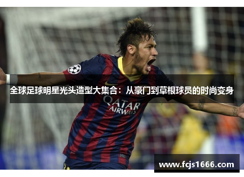 全球足球明星光头造型大集合：从豪门到草根球员的时尚变身