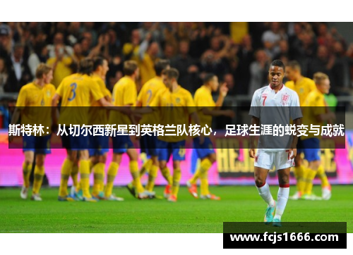 斯特林：从切尔西新星到英格兰队核心，足球生涯的蜕变与成就