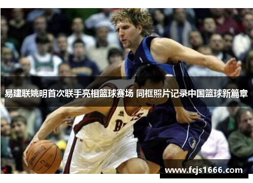 易建联姚明首次联手亮相篮球赛场 同框照片记录中国篮球新篇章