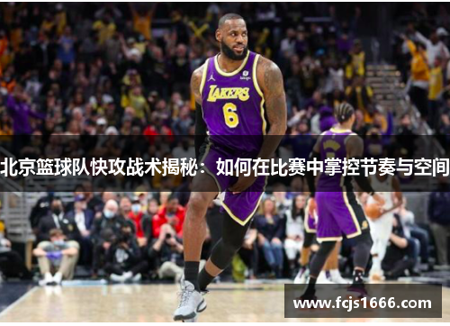 北京篮球队快攻战术揭秘：如何在比赛中掌控节奏与空间