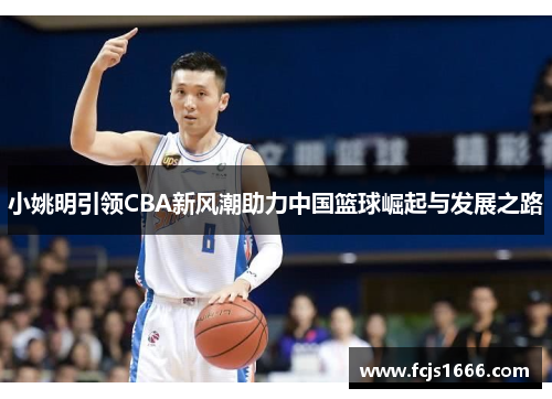 小姚明引领CBA新风潮助力中国篮球崛起与发展之路
