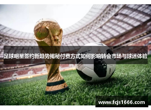 足球明星签约新趋势揭秘付费方式如何影响转会市场与球迷体验