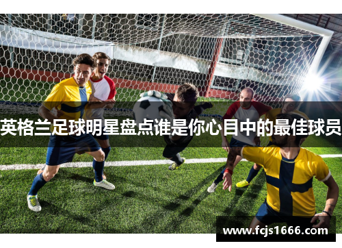 英格兰足球明星盘点谁是你心目中的最佳球员