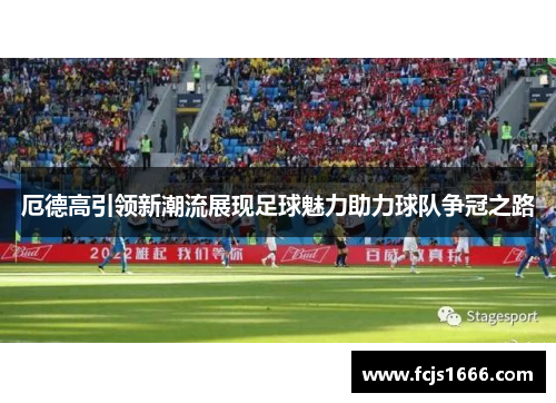厄德高引领新潮流展现足球魅力助力球队争冠之路