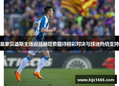 皇家贝迪斯主场迎战赫塔费期待精彩对决与球迷热情支持