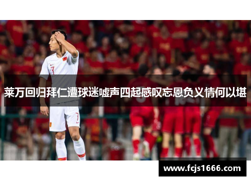 莱万回归拜仁遭球迷嘘声四起感叹忘恩负义情何以堪